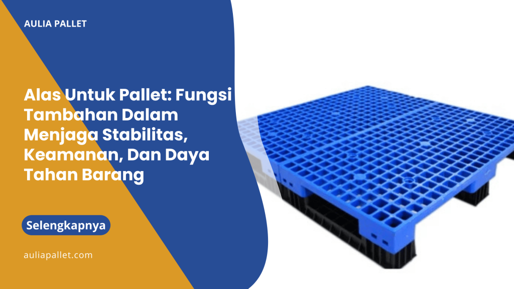 Alas Untuk Pallet_ Fungsi Tambahan Dalam Menjaga Stabilitas, Keamanan, Dan Daya Tahan Barang