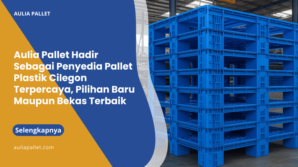 Aulia Pallet Hadir Sebagai Penyedia Pallet Plastik Cilegon Terpercaya, Pilihan Baru Maupun Bekas Terbaik
