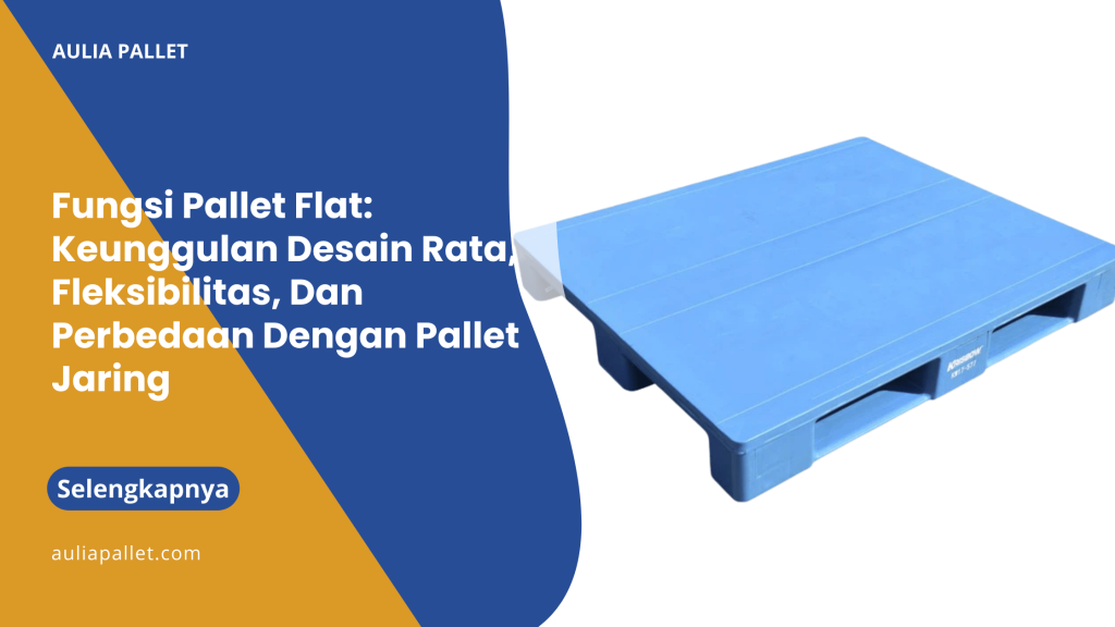 Fungsi Pallet Flat_ Keunggulan Desain Rata, Fleksibilitas, Dan Perbedaan Dengan Pallet Jaring