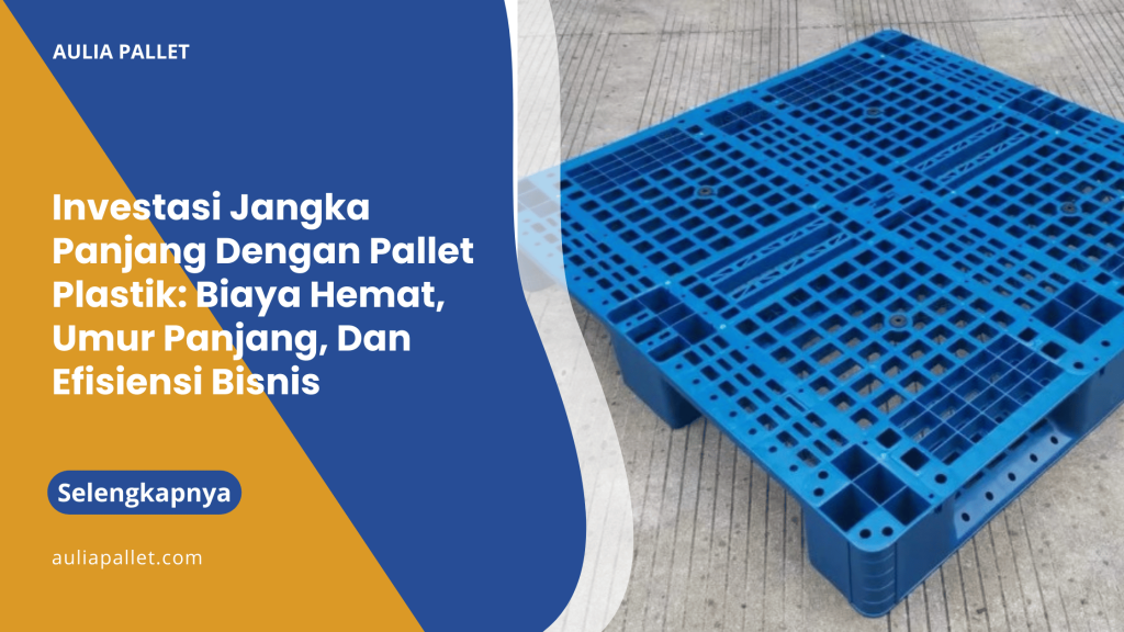 Investasi Jangka Panjang Dengan Pallet Plastik_ Biaya Hemat, Umur Panjang, Dan Efisiensi Bisnis