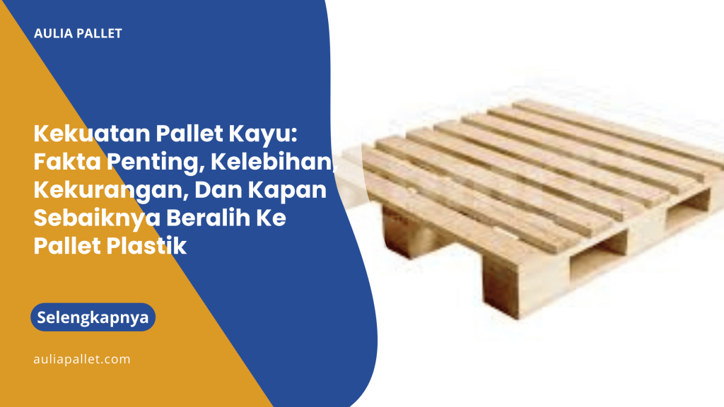 Kekuatan Pallet Kayu_ Fakta Penting, Kelebihan, Kekurangan, Dan Kapan Sebaiknya Beralih Ke Pallet Plastik