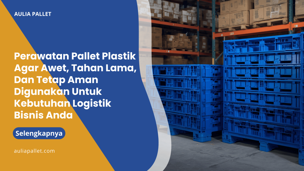 Perawatan Pallet Plastik Agar Awet, Tahan Lama, Dan Tetap Aman Digunakan Untuk Kebutuhan Logistik Bisnis Anda