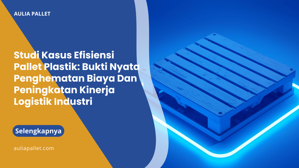 Studi Kasus Efisiensi Pallet Plastik_ Bukti Nyata Penghematan Biaya Dan Peningkatan Kinerja Logistik Industri