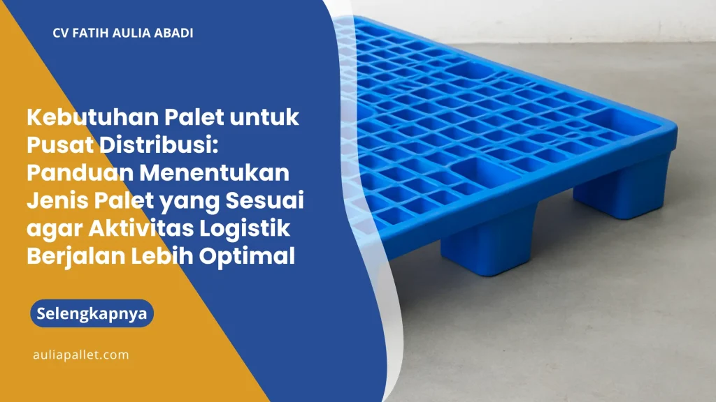 Kebutuhan Palet untuk Pusat Distribusi: Panduan Menentukan Jenis Palet yang Sesuai agar Aktivitas Logistik Berjalan Lebih Optimal