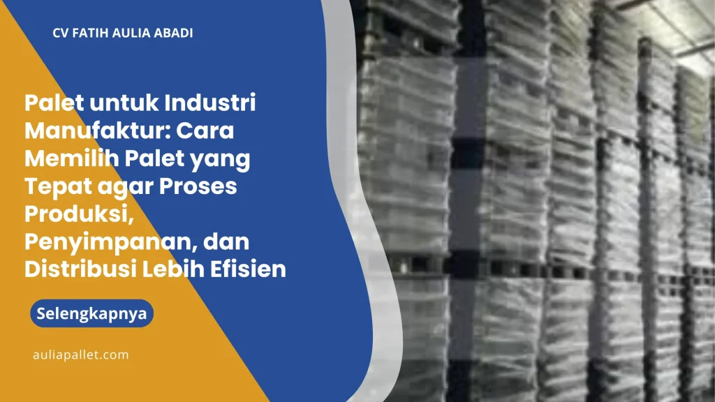 Palet untuk Industri Manufaktur: Cara Memilih Palet yang Tepat agar Proses Produksi, Penyimpanan, dan Distribusi Lebih Efisien