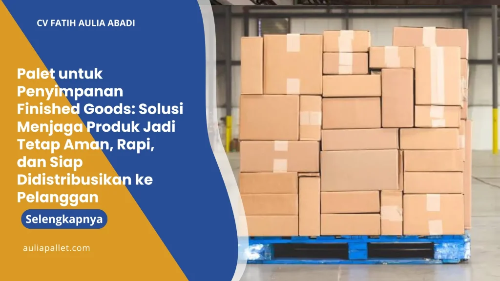 Palet untuk Penyimpanan Finished Goods: Solusi Menjaga Produk Jadi Tetap Aman, Rapi, dan Siap Didistribusikan ke Pelanggan