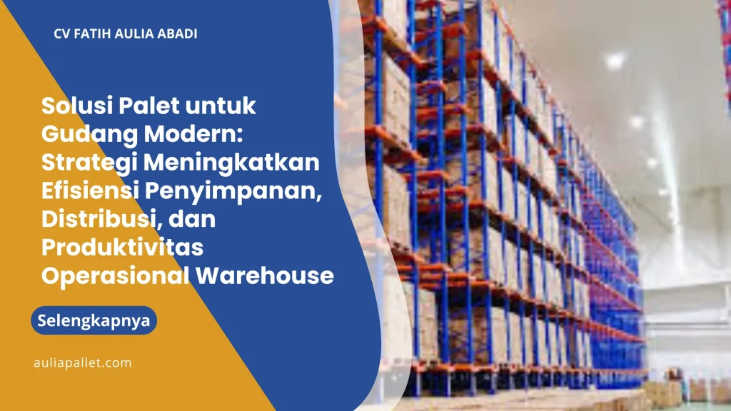 Solusi Palet untuk Gudang Modern: Strategi Meningkatkan Efisiensi Penyimpanan, Distribusi, dan Produktivitas Operasional Warehouse