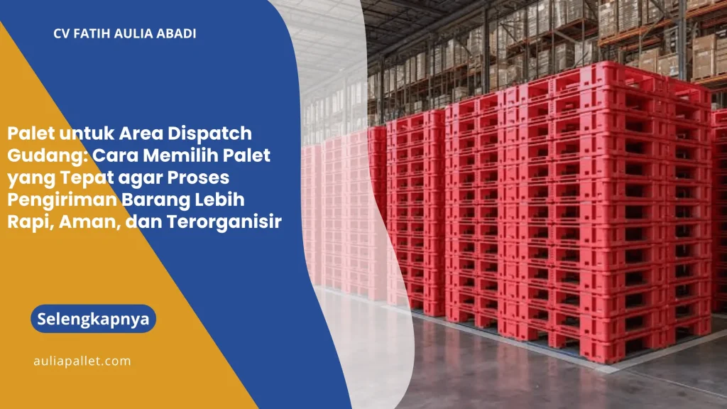 Palet untuk Area Dispatch Gudang: Cara Memilih Palet yang Tepat agar Proses Pengiriman Barang Lebih Rapi, Aman, dan Terorganisir
