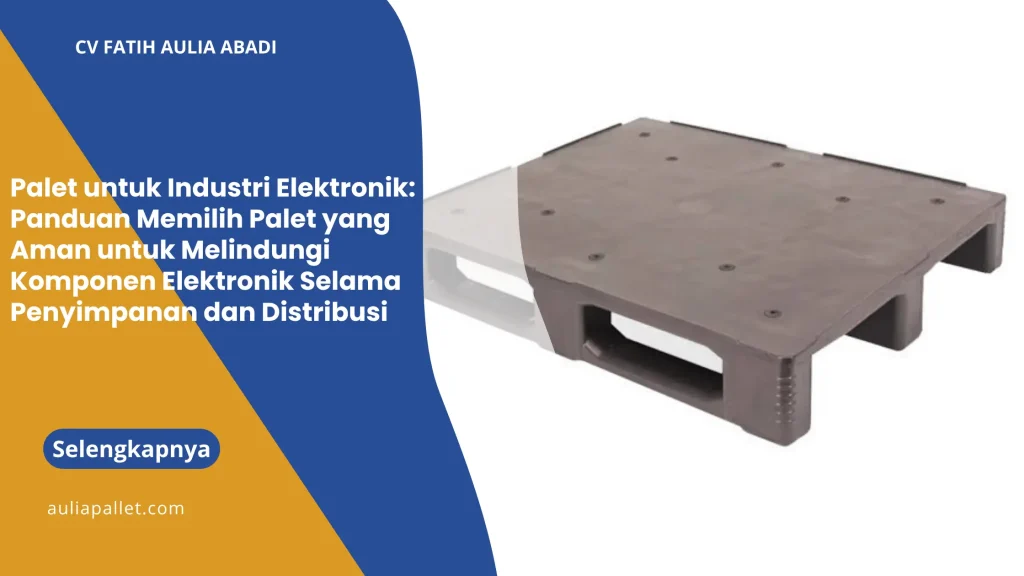 Palet untuk Industri Elektronik: Panduan Memilih Palet yang Aman untuk Melindungi Komponen Elektronik Selama Penyimpanan dan Distribusi