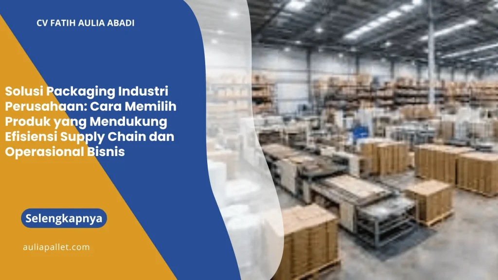 Solusi Packaging Industri Perusahaan: Cara Memilih Produk yang Mendukung Efisiensi Supply Chain dan Operasional Bisnis