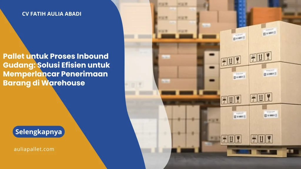 Pallet untuk Proses Inbound Gudang: Solusi Efisien untuk Memperlancar Penerimaan Barang di Warehouse