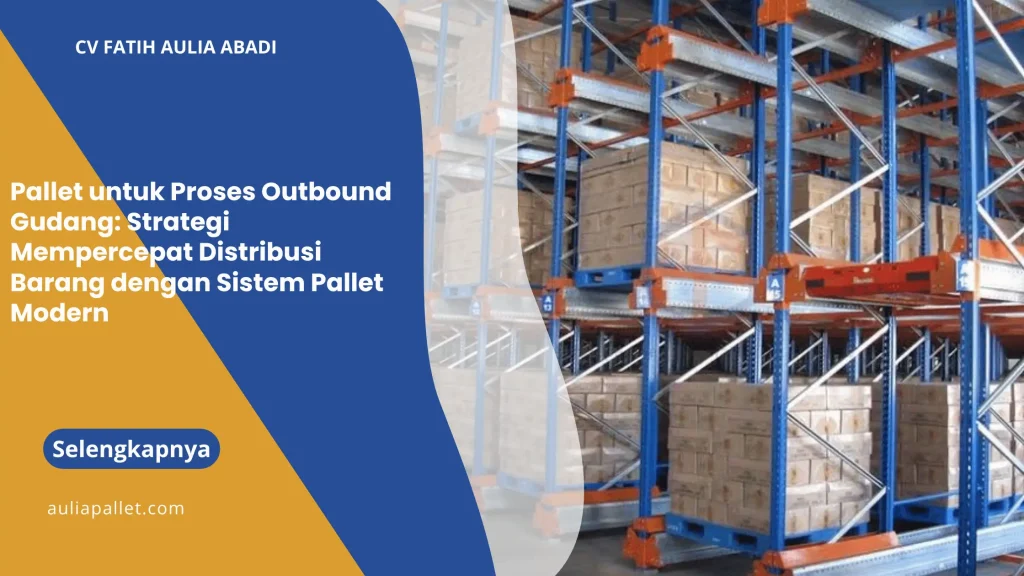 Pallet untuk Proses Outbound Gudang: Strategi Mempercepat Distribusi Barang dengan Sistem Pallet Modern